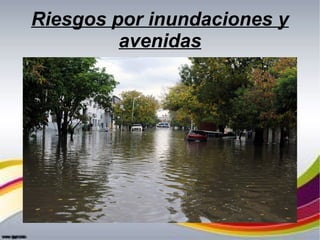 Riesgos por inundaciones y
avenidas
 