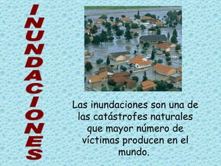 Las inundaciones son una de las catástrofes naturales que mayor número de víctimas producen en el mundo.  INUNDACIONES 