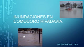 INUNDACIONES EN
COMODORO RIVADAVIA.
GRUPO CÓNDOR _ 2013
 