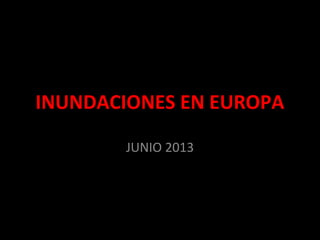 INUNDACIONES EN EUROPA
JUNIO 2013
 