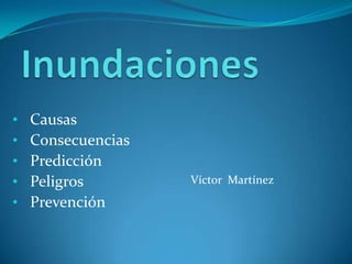 •   Causas
•   Consecuencias
•   Predicción
•   Peligros        Víctor Martínez
•   Prevención
 