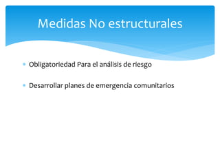  Obligatoriedad Para el análisis de riesgo
 Desarrollar planes de emergencia comunitarios
Medidas No estructurales
 