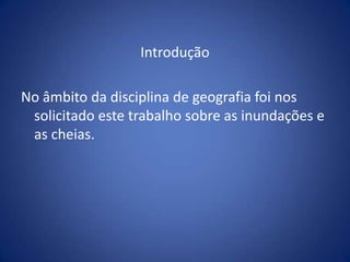 Introdução

No âmbito da disciplina de geografia foi nos
 solicitado este trabalho sobre as inundações e
 as cheias.
 
