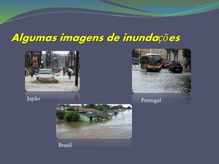 Algumas imagens de inundações
Japão
Brasil
Portugal
 