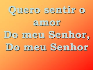 Quero sentir o
     amor
Do meu Senhor,
Do meu Senhor
 