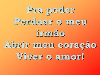 Pra poder
 Perdoar o meu
      irmão
Abrir meu coração
  Viver o amor!
 