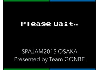 SPAJAM2015 OSAKA
Presented by Team GONBE
Please Wait..
 