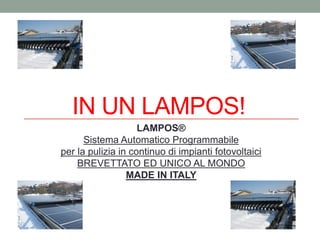 IN UN LAMPOS!
                    LAMPOS®
      Sistema Automatico Programmabile
per la pulizia in continuo di impianti fotovoltaici
    BREVETTATO ED UNICO AL MONDO
                 MADE IN ITALY
 