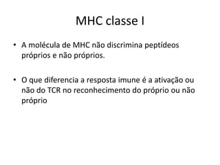 MHC classe I
• A molécula de MHC não discrimina peptídeos
próprios e não próprios.
• O que diferencia a resposta imune é a ativação ou
não do TCR no reconhecimento do próprio ou não
próprio
 