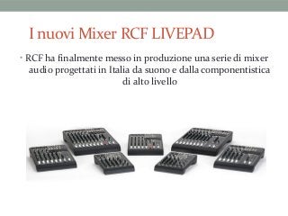 I nuovi Mixer RCF LIVEPAD
• RCF ha finalmente messo in produzione una serie di mixer
audio progettati in Italia da suono e dalla componentistica
di alto livello
 