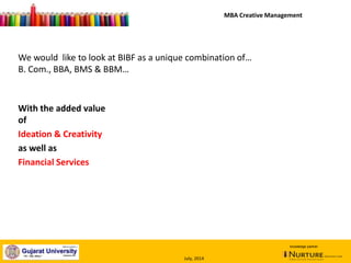We would like to look at BIBF as a unique combination of…
B. Com., BBA, BMS & BBM…
With the added value
of
Ideation & Creativity
as well as
Financial Services
MBA Creative Management
knowledge partner
July, 2014
 
