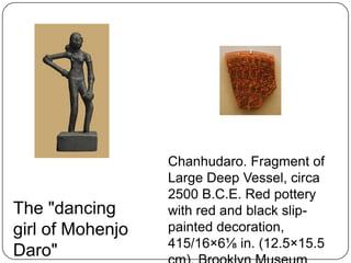 Chanhudaro. Fragment of
                  Large Deep Vessel, circa
                  2500 B.C.E. Red pottery
The "dancing      with red and black slip-
girl of Mohenjo   painted decoration,
                  415/16×6⅛ in. (12.5×15.5
Daro"
 