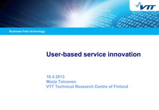 User-based service innovation
18.4.2013
Marja Toivonen
VTT Technical Research Centre of Finland
 