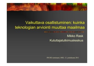 Vaikuttava osallistuminen: kuinka
teknologian arviointi muuttaa maailmaa

                                 Mikko Rask
                    Kuluttajatutkimuskeskus




                 INUSE-seminaari, HSE, 12. joulukuuta 2011
 