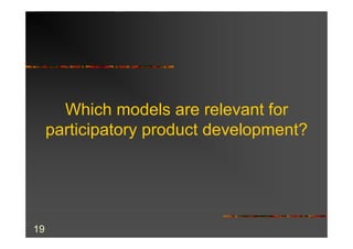 Which models are relevant for
     participatory product development?




19
 
