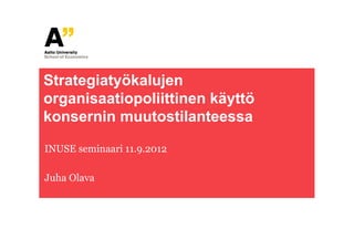 Strategiatyökalujen
organisaatiopoliittinen käyttö
konsernin muutostilanteessa

INUSE seminaari 11.9.2012

Juha Olava
 