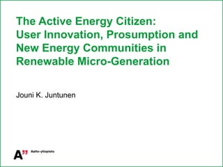 The Active Energy Citizen:
User Innovation, Prosumption and
New Energy Communities in
Renewable Micro-Generation
Jouni K. Juntunen
 