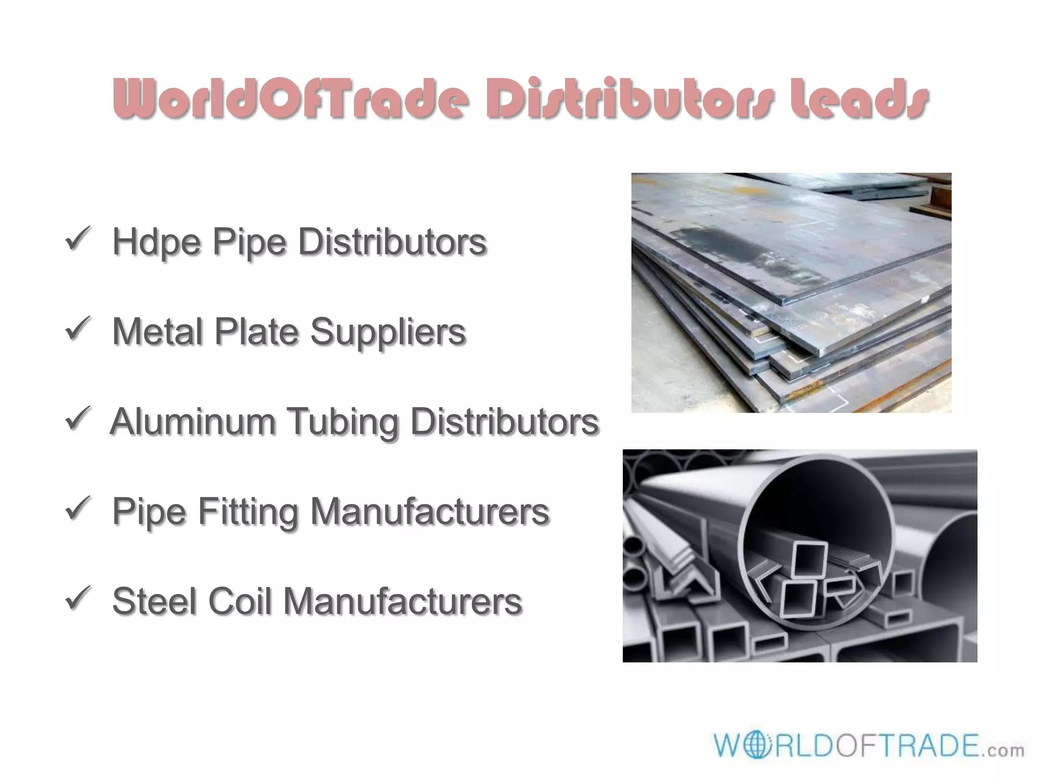 WorldOfTrade Distributors Leads
Hdpe Pipe Distributors
Metal Plate Suppliers
Aluminum Tubing Distributors
Pipe Fitting Manufacturers
Steel Coil Manufacturers