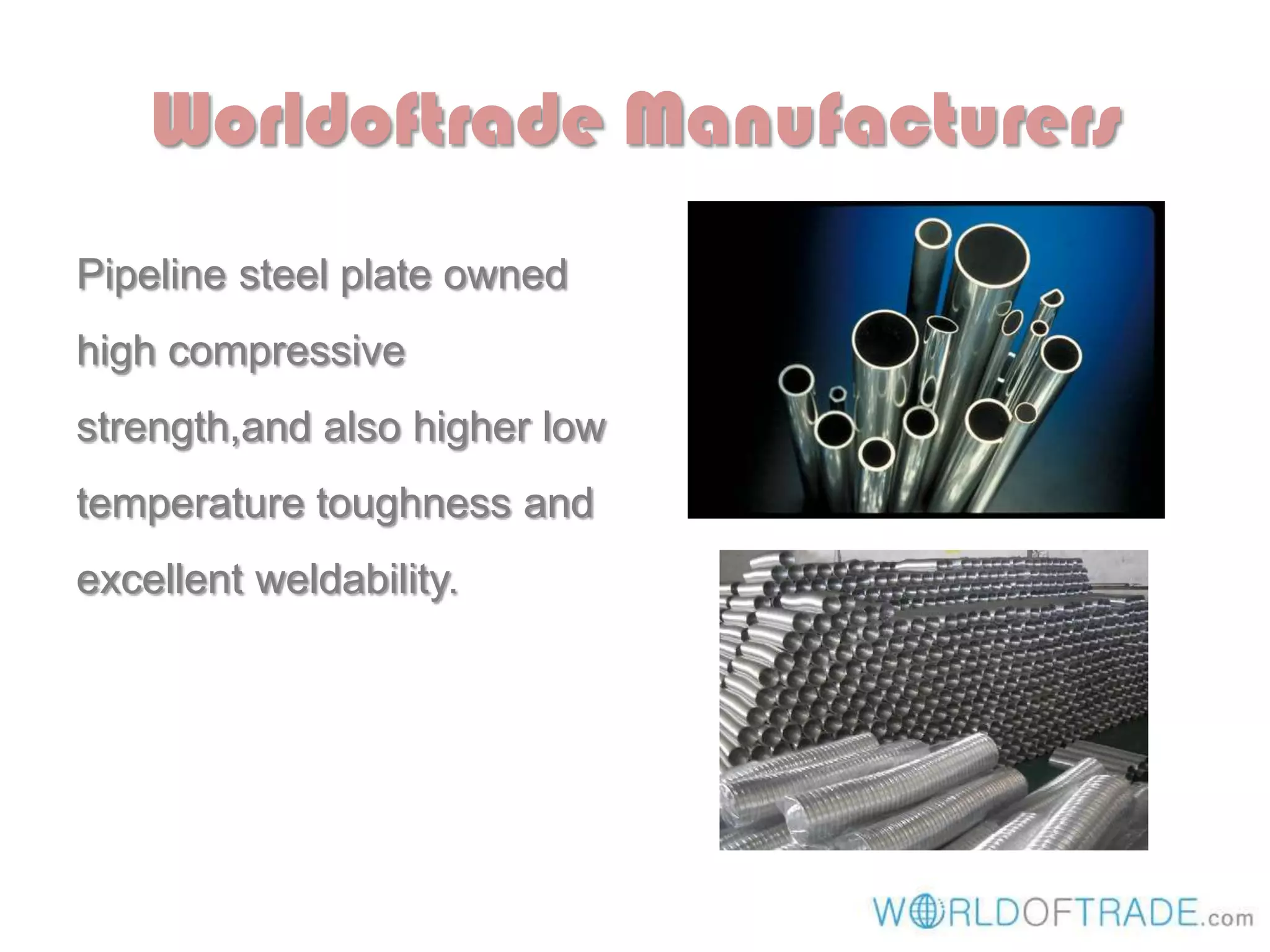 Worldoftrade Manufacturers
Pipeline steel plate owned
high compressive
strength,and also higher low
temperature toughness and
excellent weldability.