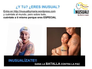 GANA LA  BATALLA  CONTRA LA PAC INUSUALÍZATE!!   ¿Y Tú? ¿ERES INUSUAL?  Entra en http://inusualbymaria.wordpress.com y cuéntale al mundo, pero sobre todo,  cuéntate a ti mismo   porque eres ESPECIAL   