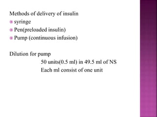 Methods of delivery of insulin
 syringe
 Pen(preloaded insulin)
 Pump (continuous infusion)
Dilution for pump
50 units(0.5 ml) in 49.5 ml of NS
Each ml consist of one unit
 