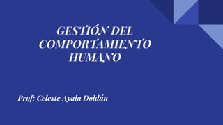 Prof: Celeste Ayala Doldán
GESTIÓN DEL
COMPORTAMIENTO
HUMANO
 