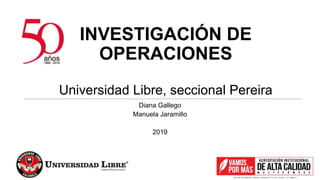 INVESTIGACIÓN DE
OPERACIONES
Universidad Libre, seccional Pereira
Diana Gallego
Manuela Jaramillo
2019
 