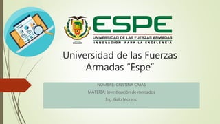Universidad de las Fuerzas
Armadas “Espe”
NOMBRE: CRISTINA CAJAS
MATERIA: Investigación de mercados
Ing. Galo Moreno
 