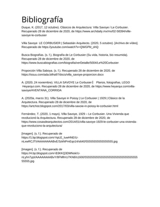 Bibliografía
Duque, K. (2017, 12 octubre). Clásicos de Arquitectura: Villa Savoye / Le Corbusier.
Recuperado 28 de diciembre de 2020, de https://www.archdaily.mx/mx/02-58394/ville-
savoye-le-corbusier
Villa Savoye LE CORBUSIER | Sebastián Arquitecto. (2020, 5 octubre). [Archivo de vídeo].
Recuperado de https://youtube.com/watch?v=QWGPliI_ohQ
Busca Biografías. (s. f.). Biografía de Le Corbusier (Su vida, historia, bio resumida).
Recuperado 28 de diciembre de 2020, de
https://www.buscabiografias.com/biografia/verDetalle/5004/Le%20Corbusier
Proporción Villa Saboya. (s. f.). Recuperado 28 de diciembre de 2020, de
https://issuu.com/ada.bilha97/docs/villa_savoye-proporcion.docx
A. (2020, 24 noviembre). VILLA SAVOYE Le Corbusier ▏Planos, fotografías, LEGO
Heyarqui.com. Recuperado 28 de diciembre de 2020, de https://www.heyarqui.com/villa-
savoye/#VENTANA_CORRIDA
A. (2020a, marzo 31). Villa Savoye in Poissy | Le Corbusier | 1929 | Clásico de la
Arquitectura. Recuperado 28 de diciembre de 2020, de
https://artchist.blogspot.com/2017/03/villa-savoie-in-poissy-le-corbusier.html
Fernández, T. (2020, 1 mayo). Villa Savoye, 1929 – Le Corbusier. Una Vivienda que
revolucionó la Arquitectura. Recuperado 28 de diciembre de 2020, de
https://www.cosasdearquitectos.com/2014/01/villa-savoye-1929-le-corbusier-una-vivienda-
que-revoluciono-la-arquitectura/
[Imagen]. (s. f.). Recuperado de
https://1.bp.blogspot.com/-hpLE_IuwHNE/U-
nLxwRCJTI/AAAAAAAABvE/3zkNPmEqo14/s640/55555555555555555.jpg
[Imagen]. (s. f.). Recuperado de
https://4.bp.blogspot.com/-B3KKQ3DMNok/U-
nLyhn7ypI/AAAAAAAABvY/8FMlhrU7KN8/s1600/555555555555555555555555555555555
55555.jpg


 