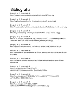 Bibliografía
[Imagen]. (s. f.). Recuperado de
https://www.architetturaeviaggi.it/moduli/galleria/francia/0178_nor.jpg
[Imagen]. (s. f.). Recuperado de
https://arqdis.uniandes.edu.co/La-obra-arquitectonica-de-le-corbusier.pdf
[Imagen]. (s. f.). Recuperado de
https://www.cosasdearquitectos.com/wp-content/uploads/fachada-trasera-villa-savoye.jpg
[Imagen]. (s. f.). Recuperado de
https://viajaleaks.com/wp-content/uploads/2018/03/Ville-Savoye-interior-p-1.jpg
[Imagen]. (s. f.). Recuperado de
https://4.bp.blogspot.com/_bOSA5LbQ_Z4/T9oTCNVyAlI/AAAAAAAAMBE/Q5QMHGxs2
3o/s1600/1288384774-1288200704-villa-savoye-timothy-brown3.jpg
[Imagen]. (s. f.). Recuperado de
https://i.pinimg.com/originals/35/17/1c/35171cc1dbde3b2d290194fa02590dc1.jpg
[Imagen]. (s. f.). Recuperado de
https://olgainteriores.files.wordpress.com/2016/11/analisis-de-la-villa-savoye-le-corbusier-
8-1024.jpg
[Imagen]. (s. f.). Recuperado de
https://lemarengo.com/wp-content/uploads/2020/11/villa-saboya-le-corbusier-blog-le-
marengo.jpg
[Imagen]. (s. f.). Recuperado de
https://1.bp.blogspot.com/-PbrA-zkNpkI/U-
nLtORNDkI/AAAAAAAABuQ/nC5Do_EpbUM/s640/555.jpg
[Imagen]. (s. f.). Recuperado de
https://3.bp.blogspot.com/-NDXQK9SuTFg/U-nLwz2GUVI/AAAAAAAABu0/3S-
nWO1PqGM/s640/5555555555.jpg
[Imagen]. (s. f.). Recuperado de
https://3.bp.blogspot.com/-HEOitLBg8D8/U-
nLtMgA2WI/AAAAAAAABuM/GqgD1VXGBnU/s640/5555.jpg


 