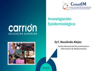 Q.F. Rosalinda Alejos
Centro Nacional de Documentación e
Información de Medicamentos
Investigación
Epidemiológica
 