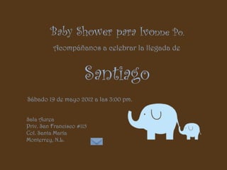 Baby Shower para Ivonne Po.
          Acompáñanos a celebrar la llegada de


                       Santiago
Sábado 19 de mayo 2012 a las 3:00 pm.


Sala Aurea
Priv. San Francisco #115
Col. Santa María
Monterrey, N.L.
 