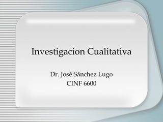 Investigacion Cualitativa Dr. Jos é  S á nchez Lugo CINF 6600 