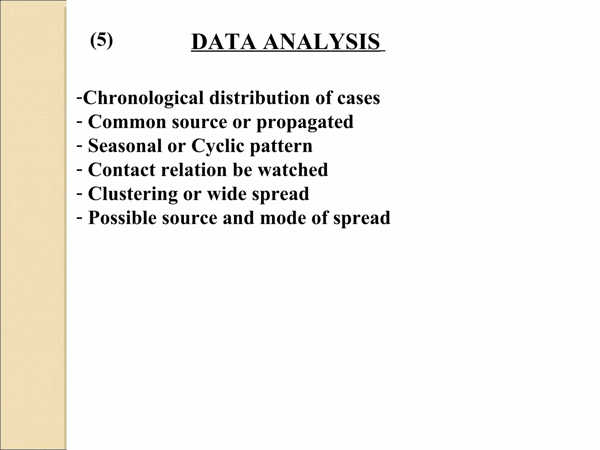 DATA ANALYSIS   Chronological distribution of cases  Common source or propagated Seasonal or Cyclic pattern  Contact relation be watched  Clustering or wide spread  Possible source and mode of spread   (5) 