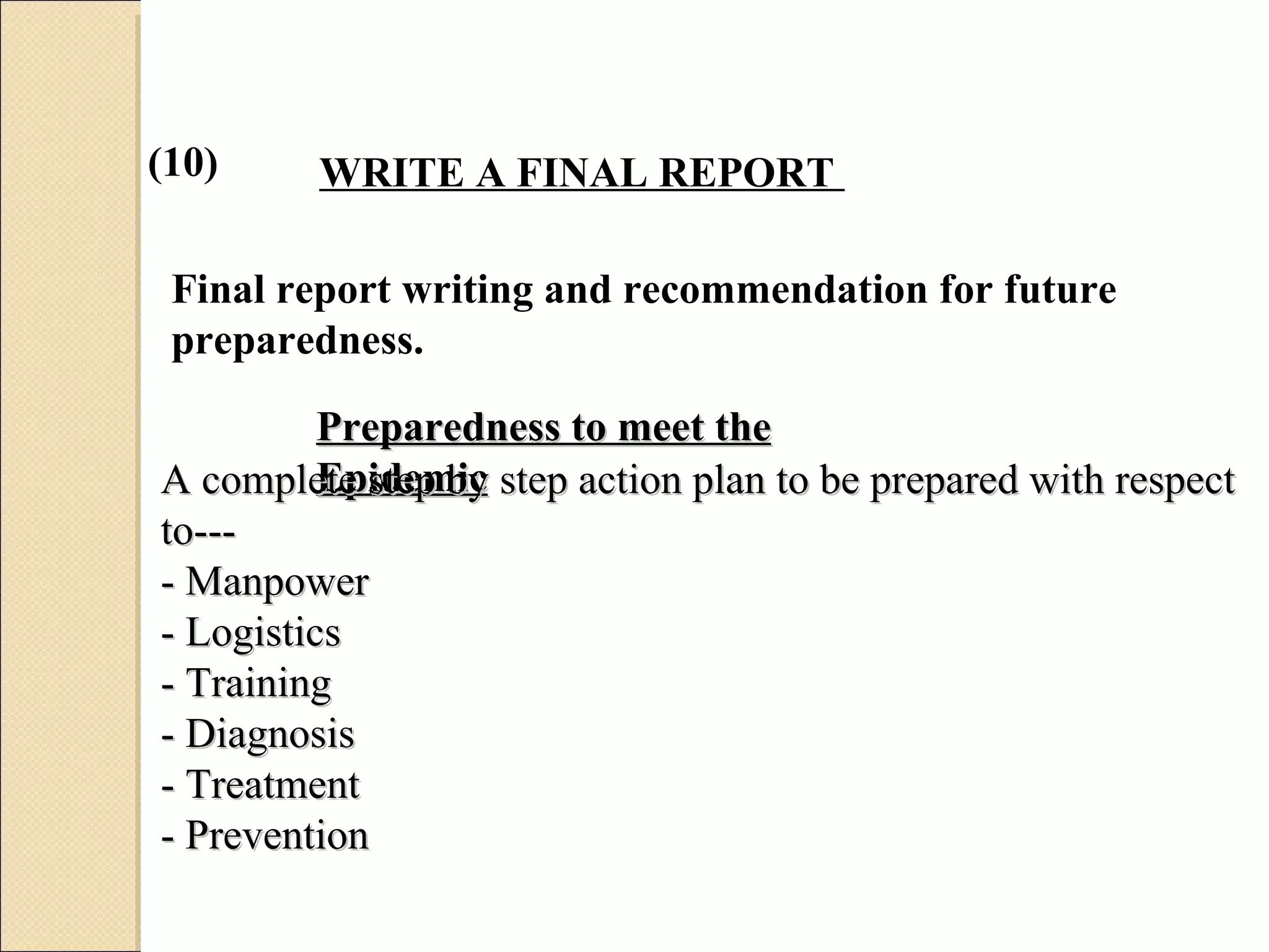 (10) WRITE A FINAL REPORT  Final report writing and recommendation for future preparedness. Preparedness to meet the Epidemic A complete step by step action plan to be prepared with respect to--- - Manpower - Logistics  - Training - Diagnosis  - Treatment  - Prevention   