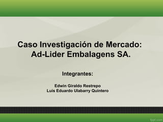 Caso Investigación de Mercado:
   Ad-Lider Embalagens SA.

              Integrantes:

           Edwin Giraldo Restrepo
       Luis Eduardo Ulabarry Quintero
 