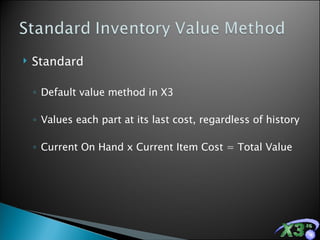 Standard Default value method in X3 Values each part at its last cost, regardless of history Current On Hand x Current Item Cost = Total Value 