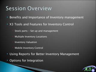Benefits and Importance of Inventory management X3 Tools and Features for Inventory Control Stock parts - Set up and management Multiple Inventory Locations Inventory Valuation Mobile Inventory Control Using Reports for Better Inventory Management Options for Integration 