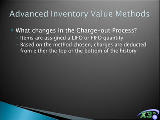 What changes in the Charge-out Process? Items are assigned a LIFO or FIFO quantity Based on the method chosen, charges are deducted from either the top or the bottom of the history 