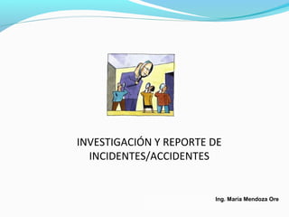 Ing. María Mendoza Ore
INVESTIGACIÓN Y REPORTE DE
INCIDENTES/ACCIDENTES
 