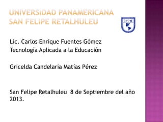 Lic. Carlos Enrique Fuentes Gómez
Tecnología Aplicada a la Educación

Gricelda Candelaria Matías Pérez

San Felipe Retalhuleu 8 de Septiembre del año
2013.

 