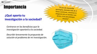 ¿Qué aporta tu
investigación a la sociedad?
Centrarse en los beneficios que la
investigación aportará a la sociedad.
Importancia
Describir brevemente la propuesta de
solución al problema de mi investigación.
 