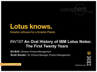 INV107 An Oral History of IBM Lotus Notes:
        The First Twenty Years
Ed Brill | Director, Product Management
Scott Souder | Sr. Product Manager, Product Management
 
