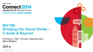 INV109:
Bridging the Social Divide –
C-Suite & Beyond
Pam Moore, CEO / Founder, Marketing Nutz
@PamMktgNut

© 2014 IBM Corporation

 