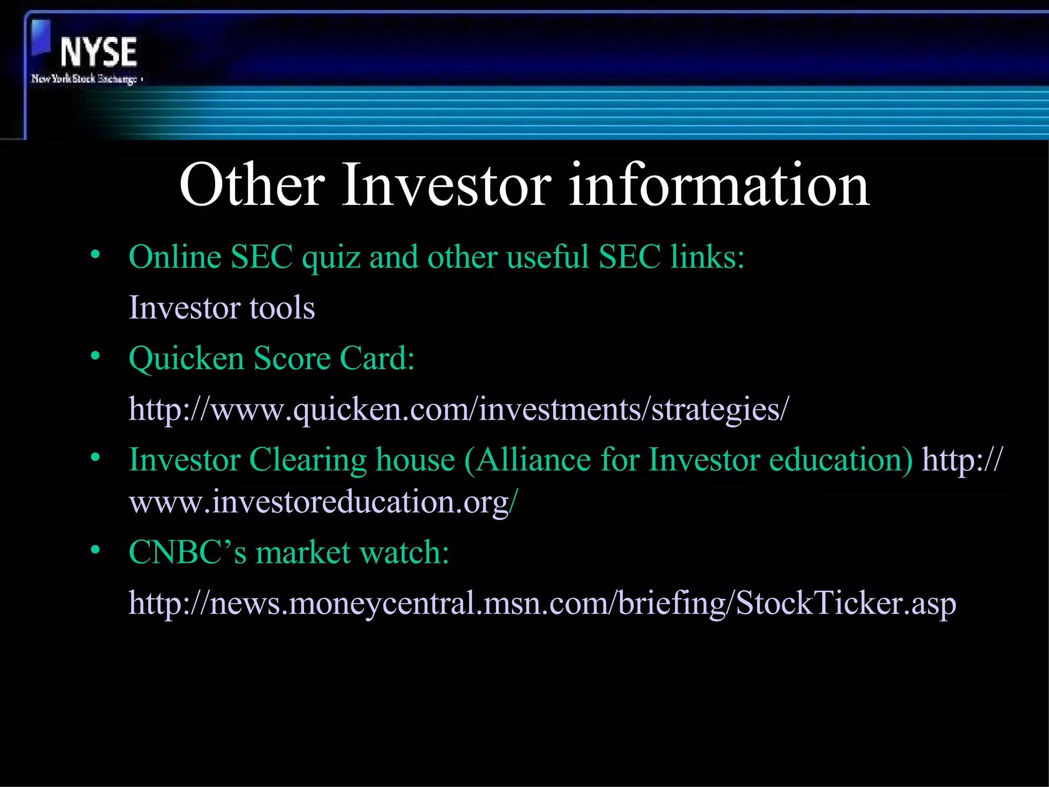 Other Investor information Online SEC quiz and other useful SEC links: Investor tools Quicken Score Card: http://www.quicken.com/investments/strategies/ Investor Clearing house (Alliance for Investor education)  http:// www.investoreducation.org / CNBC’s market watch: http:// news.moneycentral.msn.com/briefing/StockTicker.asp 