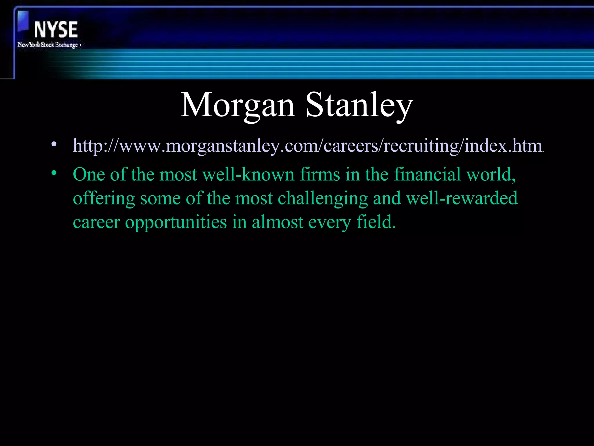 Morgan Stanley http://www.morganstanley.com/careers/recruiting/index.html One of the most well-known firms in the financial world, offering some of the most challenging and well-rewarded career opportunities in almost every field.  