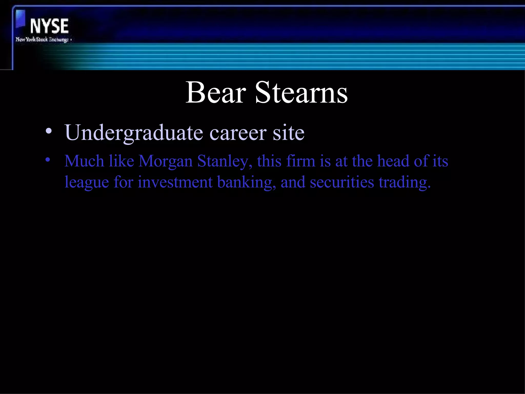 Bear Stearns Undergraduate career site Much like Morgan Stanley, this firm is at the head of its league for investment banking, and securities trading. 