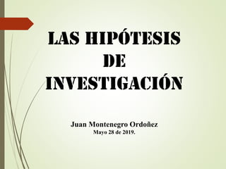LAS HIPÓTESIS
de
Investigación
Juan Montenegro Ordoñez
Mayo 28 de 2019.
 