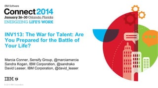 INV113: The War for Talent: Are
You Prepared for the Battle of
Your Life?
Marcia Conner, Sensify Group, @marciamarcia
Sandra Kogan, IBM Corporation, @sandrako
David Leaser, IBM Corporation, @david_leaser

© 2014 IBM Corporation

 