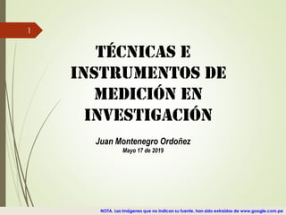 TÉCNICAS E
INSTRUMENTOS DE
MEDICIÓN EN
INVESTIGACIÓN
Juan Montenegro Ordoñez
Mayo 17 de 2019
1
NOTA. Las imágenes que no indican su fuente, han sido extraídas de www.google.com.pe
 